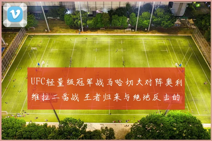 UFC轻量级冠军战马哈切夫对阵奥利维拉二番战 王者归来与绝地反击的胜负之匙前瞻