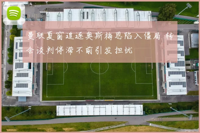 曼联夏窗追逐奥斯梅恩陷入僵局 转会谈判停滞不前引发担忧