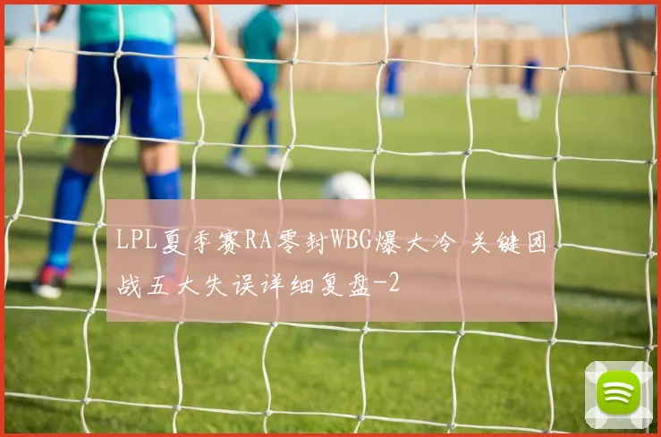 LPL夏季赛RA零封WBG爆大冷 关键团战五大失误详细复盘