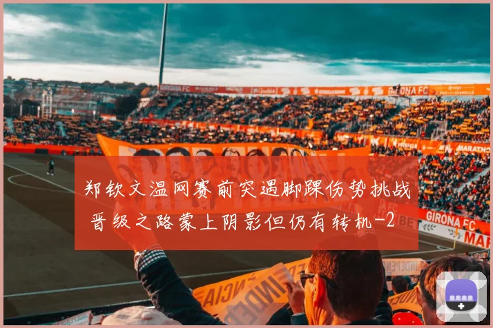 郑钦文温网赛前突遇脚踝伤势挑战 晋级之路蒙上阴影但仍有转机