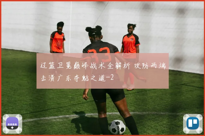 辽篮卫冕巅峰战术全解析 攻防两端击溃广东夺魁之道