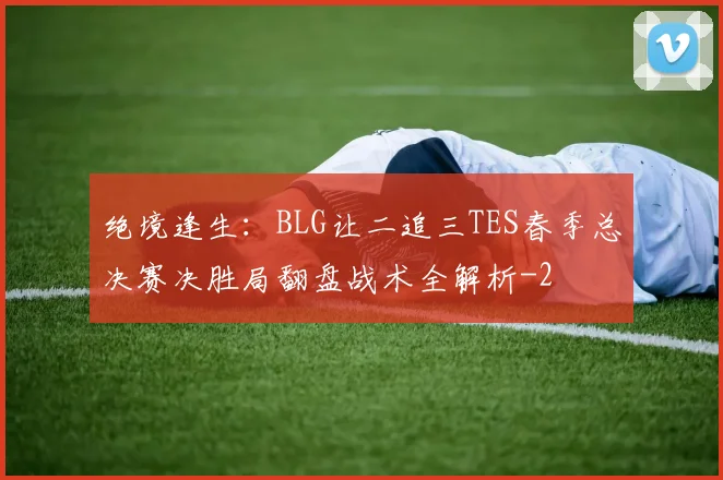 绝境逢生：BLG让二追三TES春季总决赛决胜局翻盘战术全解析