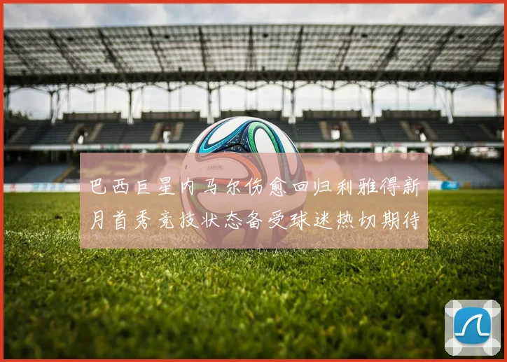 巴西巨星内马尔伤愈回归利雅得新月首秀竞技状态备受球迷热切期待