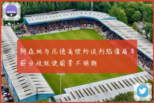 阿森纳与厄德高续约谈判陷僵局年薪分歧致使前景不明朗