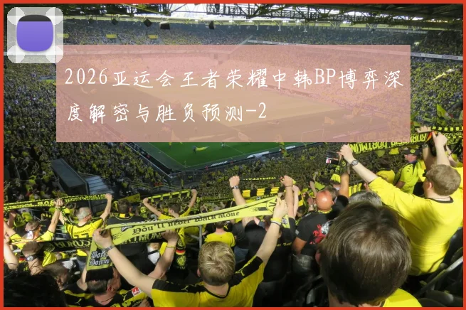 2026亚运会王者荣耀中韩BP博弈深度解密与胜负预测