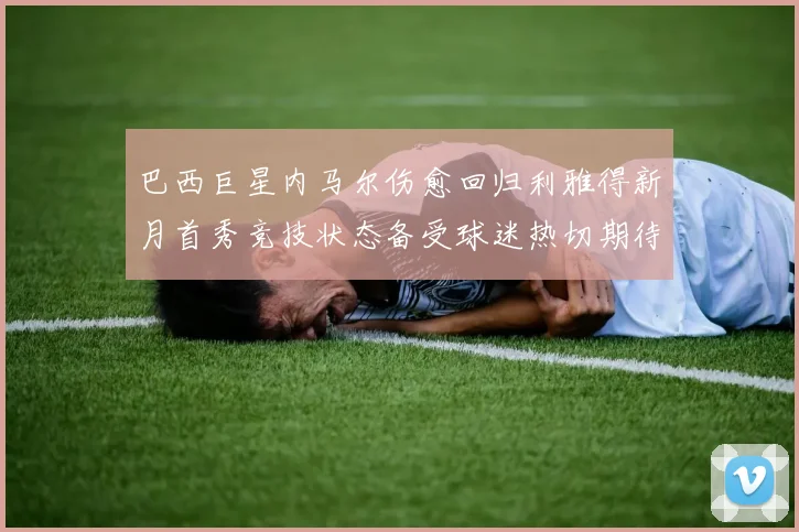 巴西巨星内马尔伤愈回归利雅得新月首秀竞技状态备受球迷热切期待