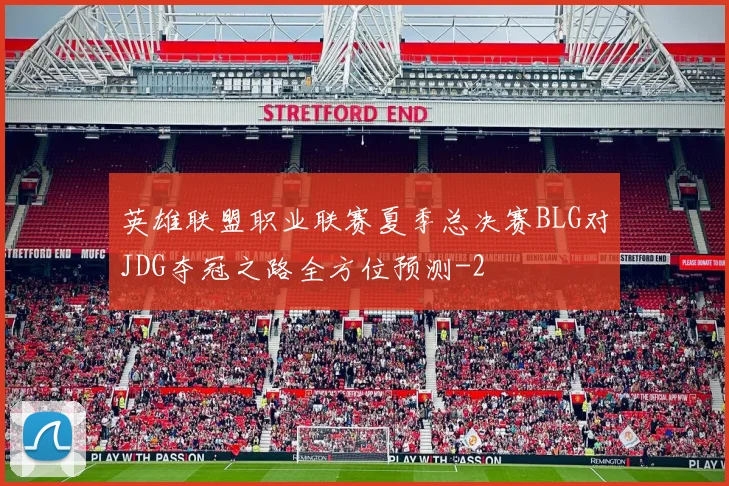 英雄联盟职业联赛夏季总决赛BLG对JDG夺冠之路全方位预测