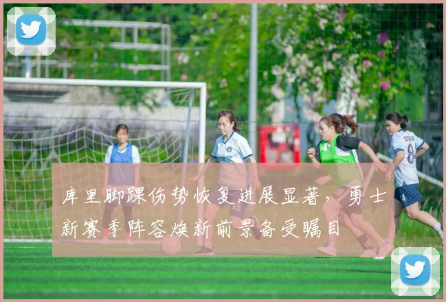 库里脚踝伤势恢复进展显著，勇士新赛季阵容焕新前景备受瞩目