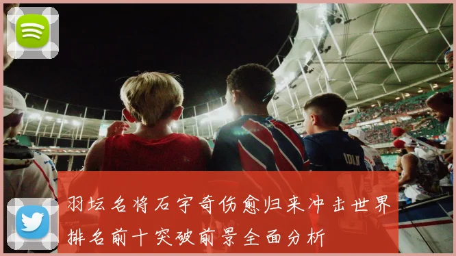 羽坛名将石宇奇伤愈归来冲击世界排名前十突破前景全面分析
