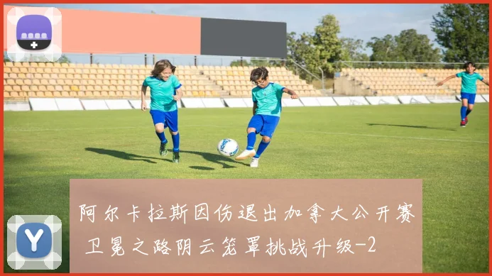 阿尔卡拉斯因伤退出加拿大公开赛 卫冕之路阴云笼罩挑战升级