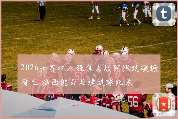 2026世界杯八强焦点战阿根廷硬撼荷兰 梅西能否延续进球纪录
