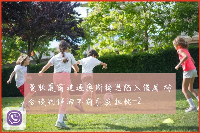 曼联夏窗追逐奥斯梅恩陷入僵局 转会谈判停滞不前引发担忧