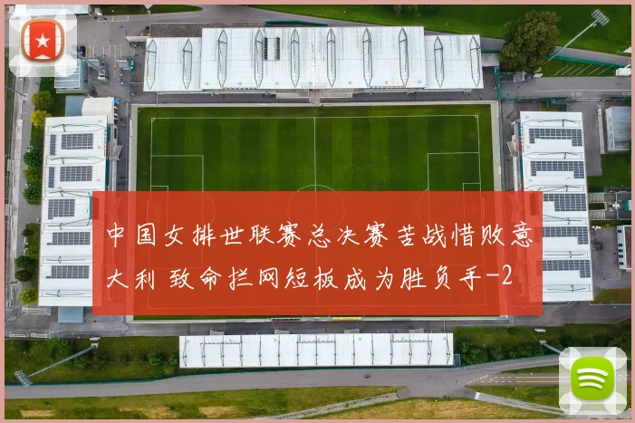 中国女排世联赛总决赛苦战惜败意大利 致命拦网短板成为胜负手