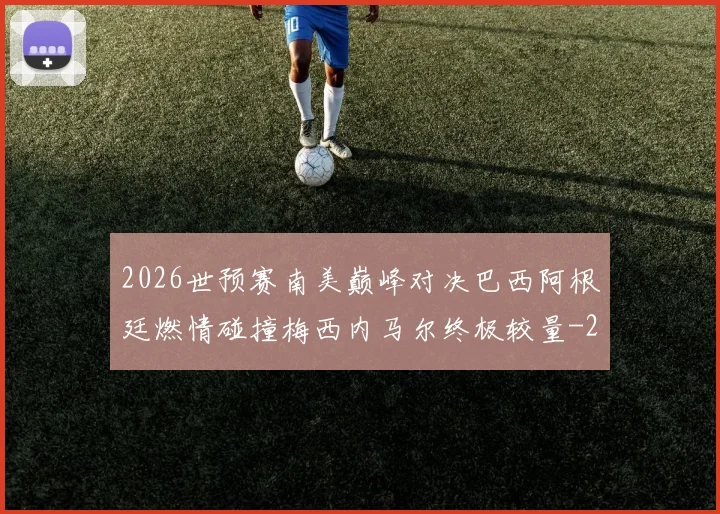 2026世预赛南美巅峰对决巴西阿根廷燃情碰撞梅西内马尔终极较量