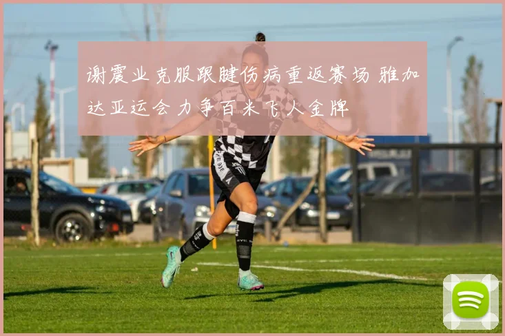 谢震业克服跟腱伤病重返赛场 雅加达亚运会力争百米飞人金牌