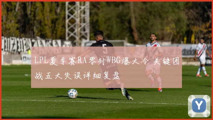 LPL夏季赛RA零封WBG爆大冷 关键团战五大失误详细复盘