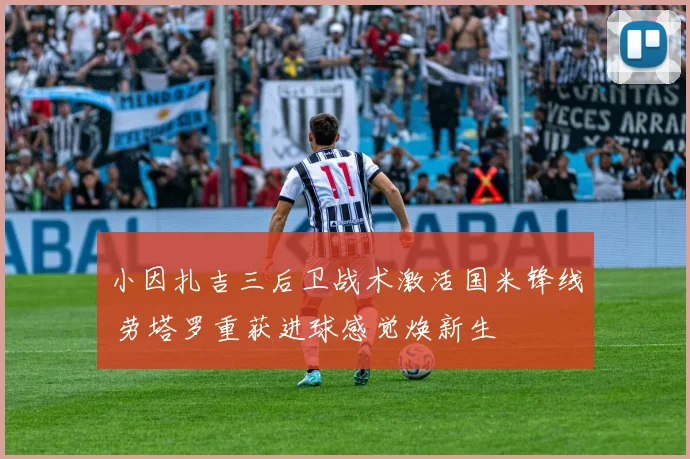小因扎吉三后卫战术激活国米锋线 劳塔罗重获进球感觉焕新生