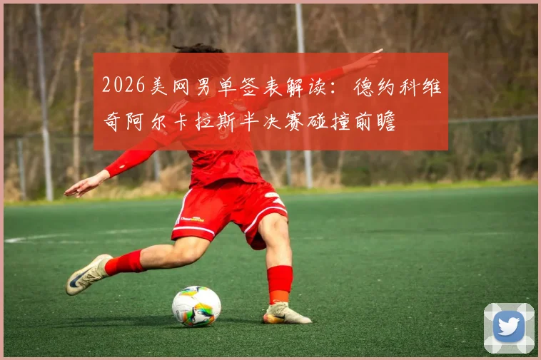 2026美网男单签表解读：德约科维奇阿尔卡拉斯半决赛碰撞前瞻