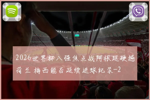 2026世界杯八强焦点战阿根廷硬撼荷兰 梅西能否延续进球纪录